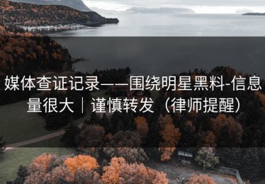 媒体查证记录——围绕明星黑料-信息量很大｜谨慎转发（律师提醒）