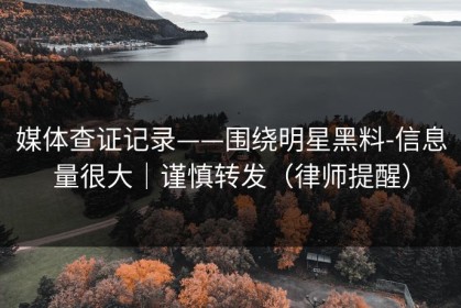 媒体查证记录——围绕明星黑料-信息量很大｜谨慎转发（律师提醒）