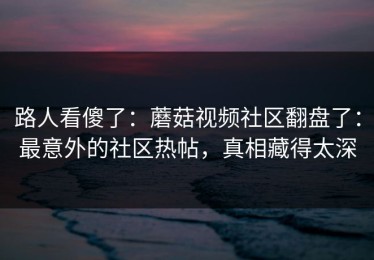 路人看傻了：蘑菇视频社区翻盘了：最意外的社区热帖，真相藏得太深