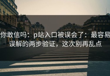 你敢信吗：p站入口被误会了：最容易误解的两步验证，这次别再乱点