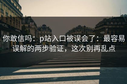 你敢信吗：p站入口被误会了：最容易误解的两步验证，这次别再乱点