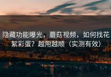 隐藏功能曝光，蘑菇视频，如何找花絮彩蛋？越用越顺（实测有效）