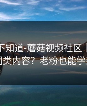 很多人不知道-蘑菇视频社区｜如何找同类内容？老粉也能学到