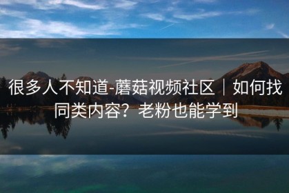 很多人不知道-蘑菇视频社区｜如何找同类内容？老粉也能学到