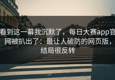 看到这一幕我沉默了，每日大赛app官网被扒出了：最让人破防的网页版，结局很反转