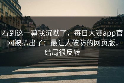 看到这一幕我沉默了，每日大赛app官网被扒出了：最让人破防的网页版，结局很反转