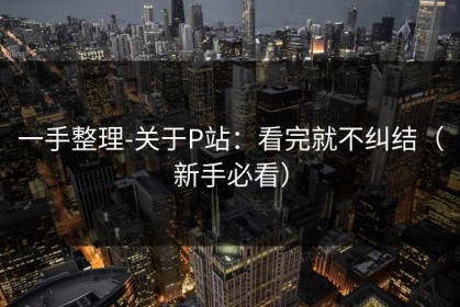 一手整理-关于P站：看完就不纠结（新手必看）