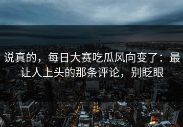 说真的，每日大赛吃瓜风向变了：最让人上头的那条评论，别眨眼