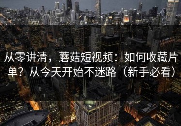 从零讲清，蘑菇短视频：如何收藏片单？从今天开始不迷路（新手必看）