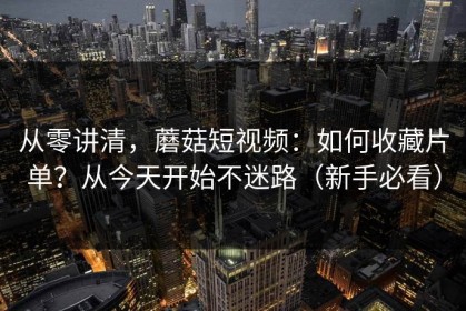 从零讲清，蘑菇短视频：如何收藏片单？从今天开始不迷路（新手必看）