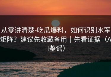 从零讲清楚-吃瓜爆料，如何识别水军矩阵？建议先收藏备用｜先看证据（AI鉴谣）