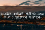 避坑指南：p站助手：收藏与关注怎么同步？少走很多弯路（别被套路）
