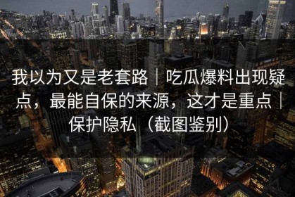 我以为又是老套路｜吃瓜爆料出现疑点，最能自保的来源，这才是重点｜保护隐私（截图鉴别）
