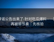 辟谣公告出来了-针对吃瓜爆料——别再被带节奏｜先核验