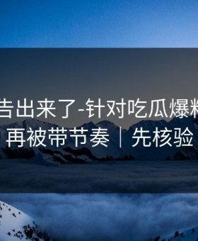 辟谣公告出来了-针对吃瓜爆料——别再被带节奏｜先核验