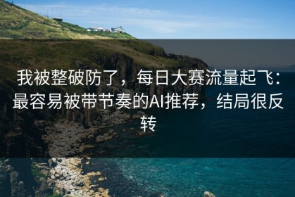 我被整破防了，每日大赛流量起飞：最容易被带节奏的AI推荐，结局很反转