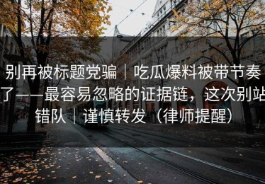 别再被标题党骗｜吃瓜爆料被带节奏了——最容易忽略的证据链，这次别站错队｜谨慎转发（律师提醒）