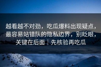 越看越不对劲，吃瓜爆料出现疑点，最容易站错队的隐私边界，别眨眼，关键在后面｜先核验再吃瓜
