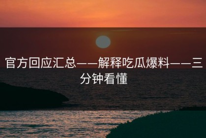 官方回应汇总——解释吃瓜爆料——三分钟看懂