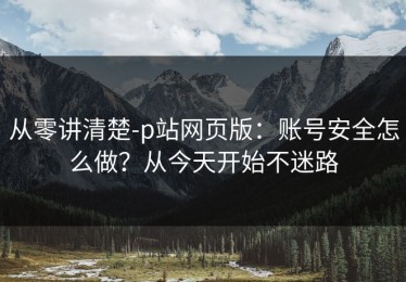 从零讲清楚-p站网页版：账号安全怎么做？从今天开始不迷路