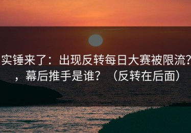 实锤来了：出现反转每日大赛被限流？，幕后推手是谁？（反转在后面）