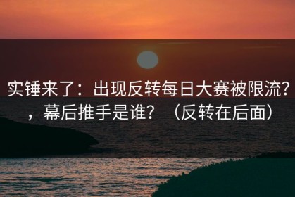 实锤来了：出现反转每日大赛被限流？，幕后推手是谁？（反转在后面）
