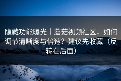 隐藏功能曝光｜蘑菇视频社区，如何调节清晰度与倍速？建议先收藏（反转在后面）