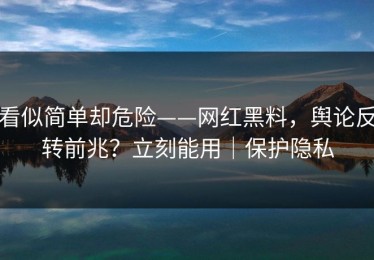看似简单却危险——网红黑料，舆论反转前兆？立刻能用｜保护隐私