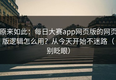 原来如此：每日大赛app网页版的网页版逻辑怎么用？从今天开始不迷路（别眨眼）