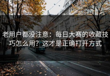 老用户都没注意：每日大赛的收藏技巧怎么用？这才是正确打开方式