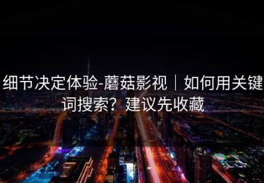 细节决定体验-蘑菇影视｜如何用关键词搜索？建议先收藏