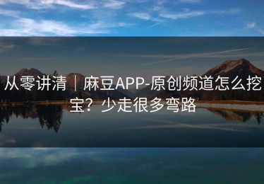 从零讲清｜麻豆APP-原创频道怎么挖宝？少走很多弯路