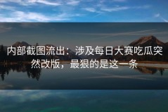内部截图流出：涉及每日大赛吃瓜突然改版，最狠的是这一条
