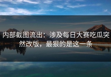 内部截图流出：涉及每日大赛吃瓜突然改版，最狠的是这一条