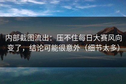内部截图流出：压不住每日大赛风向变了，结论可能很意外（细节太多）