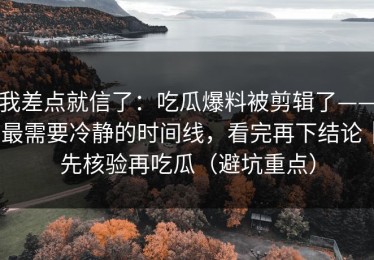 我差点就信了：吃瓜爆料被剪辑了——最需要冷静的时间线，看完再下结论｜先核验再吃瓜（避坑重点）