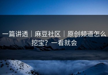 一篇讲透｜麻豆社区｜原创频道怎么挖宝？一看就会