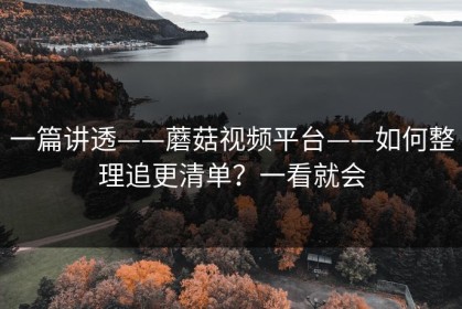 一篇讲透——蘑菇视频平台——如何整理追更清单？一看就会