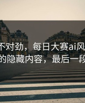 越看越不对劲，每日大赛ai风向变了：最诡异的隐藏内容，最后一段别错过