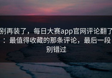 别再装了，每日大赛app官网评论翻了：最值得收藏的那条评论，最后一段别错过