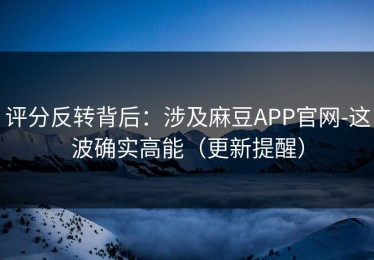 评分反转背后：涉及麻豆APP官网-这波确实高能（更新提醒）
