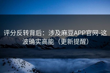 评分反转背后：涉及麻豆APP官网-这波确实高能（更新提醒）