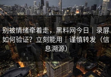 别被情绪牵着走，黑料网今日｜录屏如何验证？立刻能用｜谨慎转发（信息溯源）