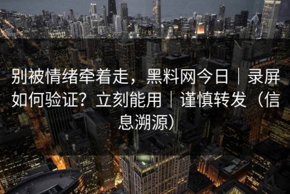 别被情绪牵着走，黑料网今日｜录屏如何验证？立刻能用｜谨慎转发（信息溯源）