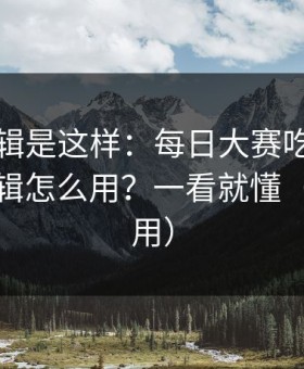 背后逻辑是这样：每日大赛吃瓜的网页版逻辑怎么用？一看就懂（收藏备用）