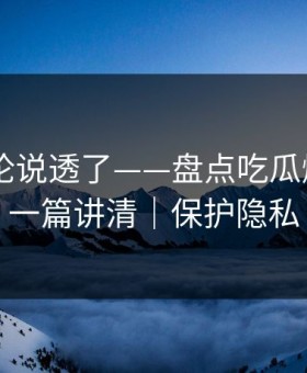 高赞评论说透了——盘点吃瓜爆料——一篇讲清｜保护隐私