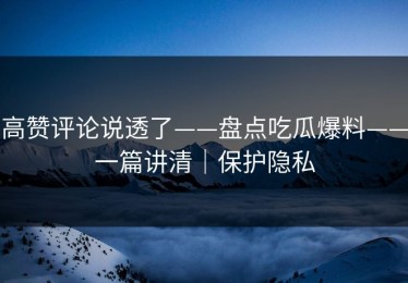 高赞评论说透了——盘点吃瓜爆料——一篇讲清｜保护隐私