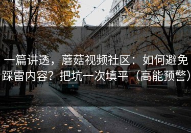 一篇讲透，蘑菇视频社区：如何避免踩雷内容？把坑一次填平（高能预警）