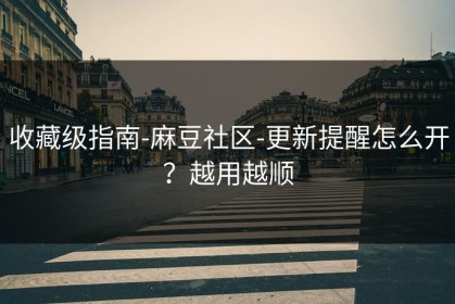收藏级指南-麻豆社区-更新提醒怎么开？越用越顺