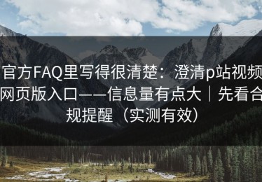 官方FAQ里写得很清楚：澄清p站视频网页版入口——信息量有点大｜先看合规提醒（实测有效）